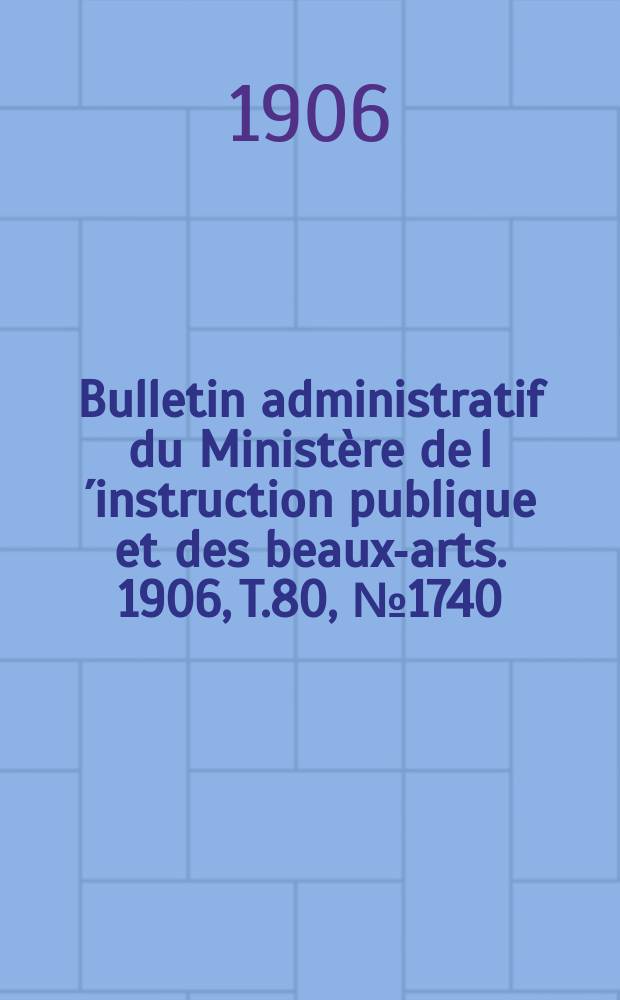 Bulletin administratif du Minist&egrave;re de l&acute;instruction publique et des beaux-arts. 1906, T.80, №1740