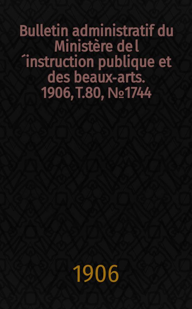 Bulletin administratif du Ministère de l´instruction publique et des beaux-arts. 1906, T.80, №1744