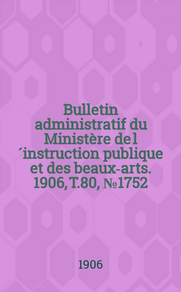 Bulletin administratif du Ministère de l´instruction publique et des beaux-arts. 1906, T.80, №1752