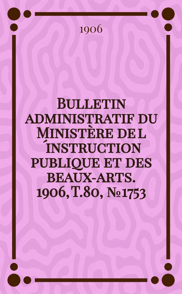 Bulletin administratif du Ministère de l´instruction publique et des beaux-arts. 1906, T.80, №1753