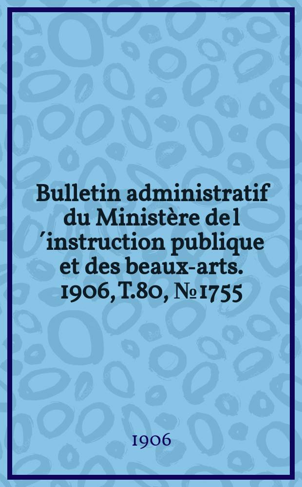 Bulletin administratif du Ministère de l´instruction publique et des beaux-arts. 1906, T.80, №1755