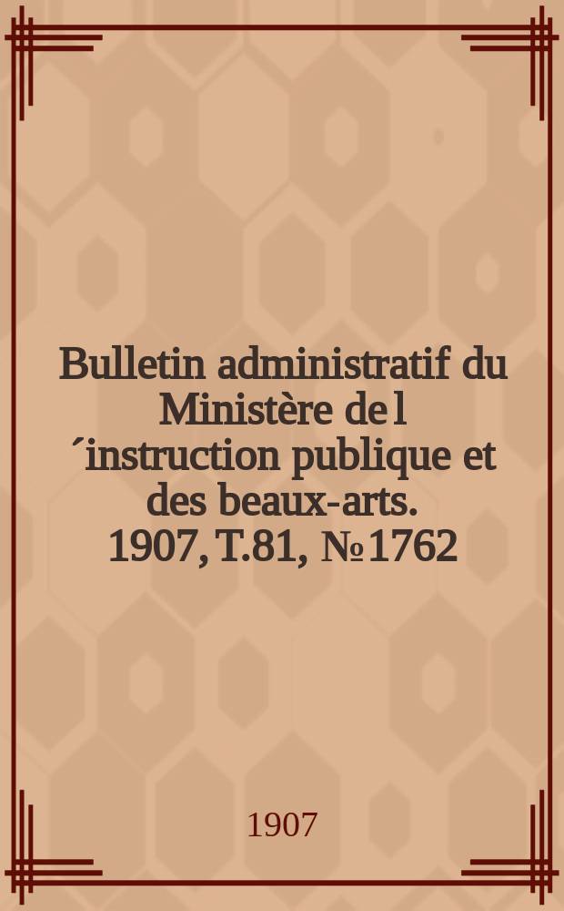 Bulletin administratif du Ministère de l´instruction publique et des beaux-arts. 1907, T.81, №1762