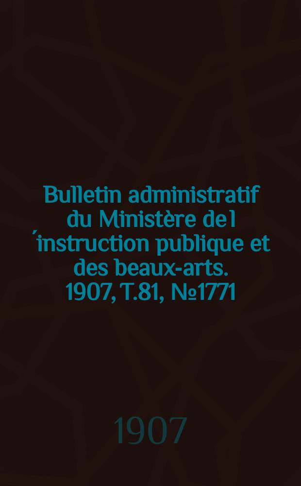 Bulletin administratif du Minist&egrave;re de l&acute;instruction publique et des beaux-arts. 1907, T.81, №1771
