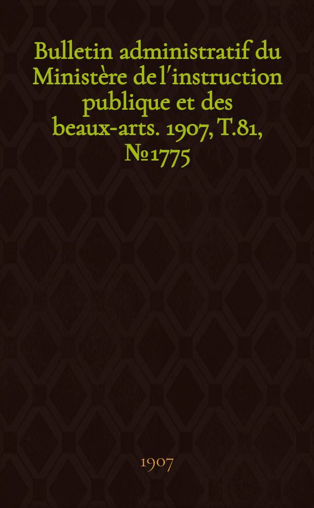 Bulletin administratif du Minist&egrave;re de l&acute;instruction publique et des beaux-arts. 1907, T.81, №1775