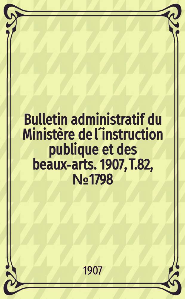Bulletin administratif du Minist&egrave;re de l&acute;instruction publique et des beaux-arts. 1907, T.82, №1798