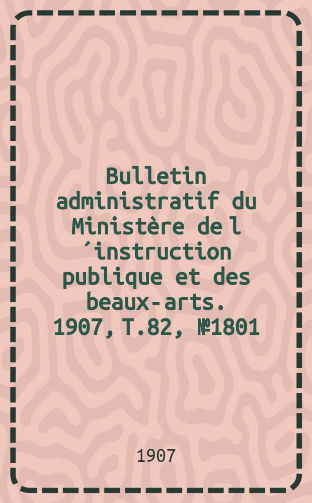 Bulletin administratif du Ministère de l´instruction publique et des beaux-arts. 1907, T.82, №1801