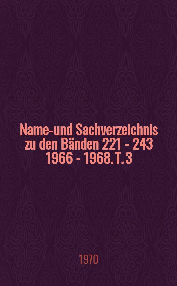 Namen- und Sachverzeichnis zu den Bänden 221 - 243 [1966 - 1968]. [T. 3]