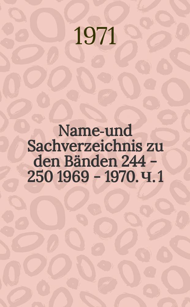 Namen- und Sachverzeichnis zu den Bänden 244 - 250 [1969 - 1970]. Ч. 1
