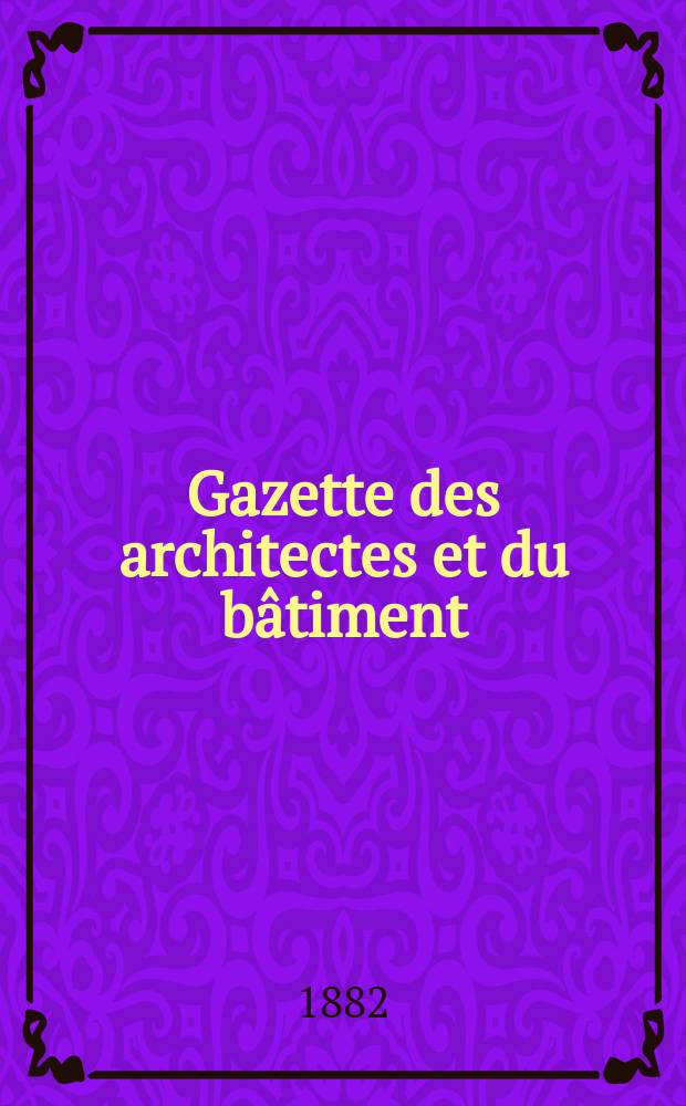 Gazette des architectes et du b&acirc;timent : Revue bi- mensuelle. Ann&eacute;e11 1882, №49