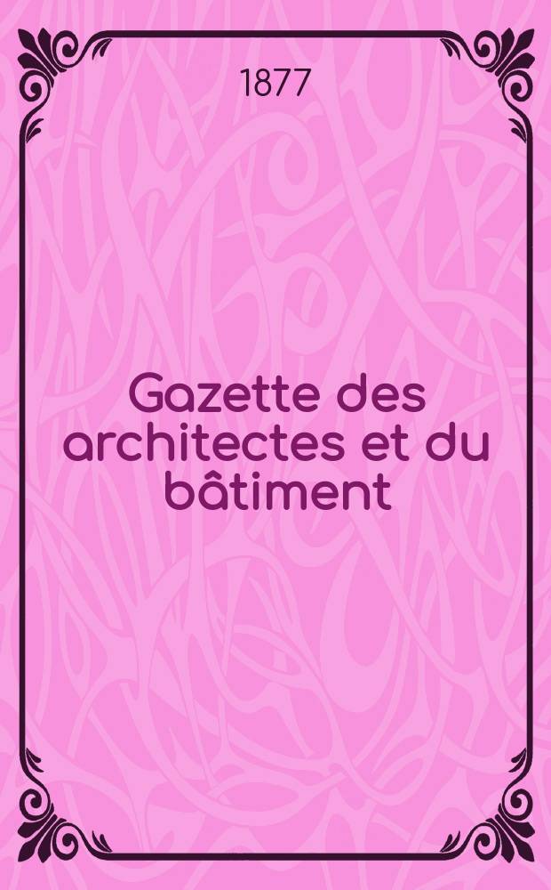 Gazette des architectes et du bâtiment : Revue bi- mensuelle. Année6 1877, №49