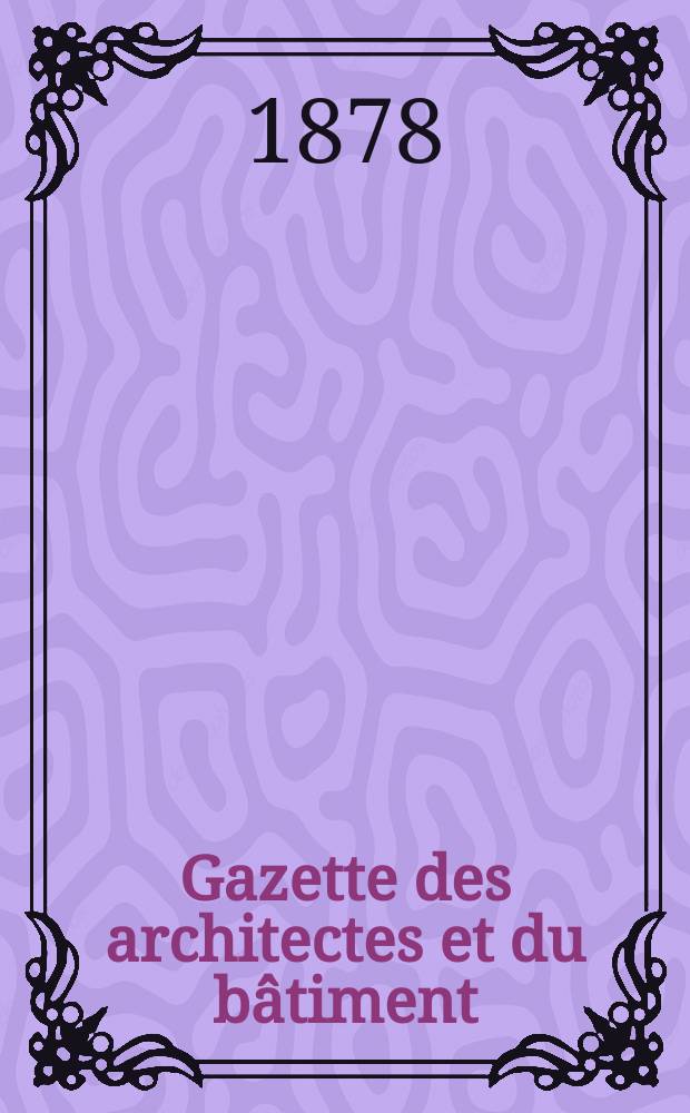 Gazette des architectes et du bâtiment : Revue bi- mensuelle. Année7 1878, №18