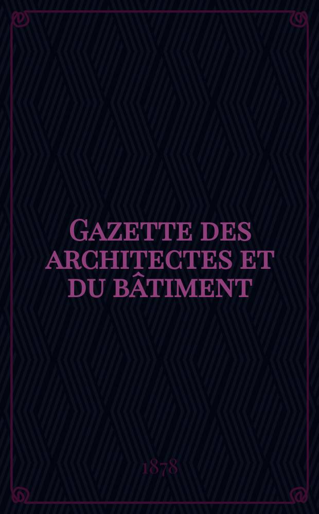 Gazette des architectes et du bâtiment : Revue bi- mensuelle. Année7 1878, №45