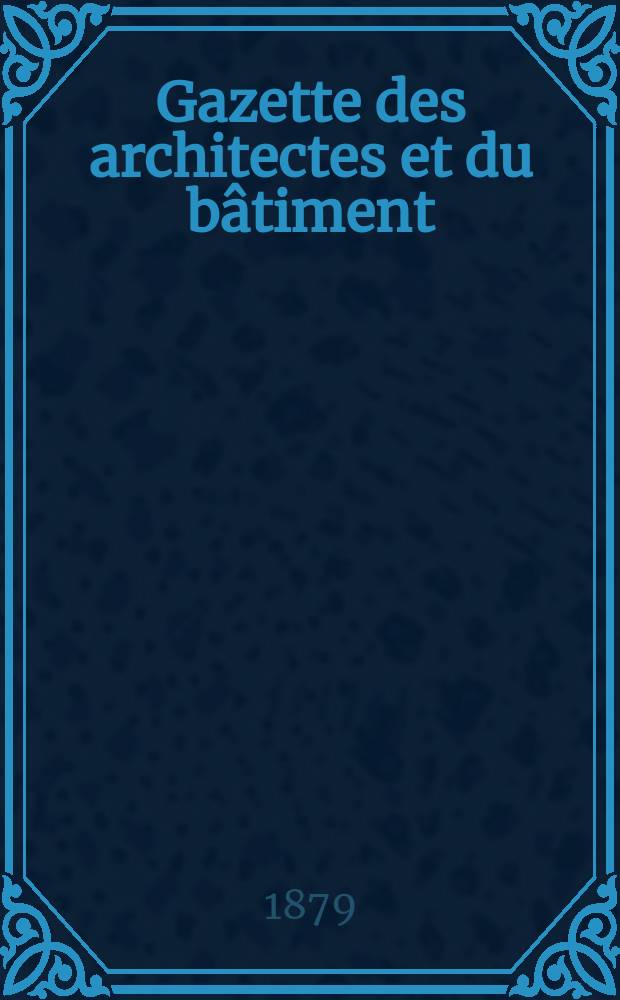 Gazette des architectes et du b&acirc;timent : Revue bi- mensuelle. Ann&eacute;e8 1879, [№1]