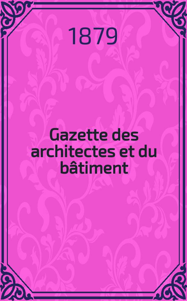 Gazette des architectes et du bâtiment : Revue bi- mensuelle. Année8 1879, №10