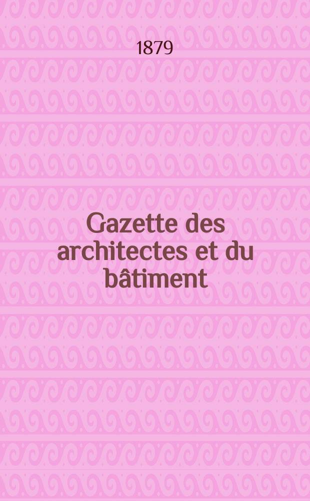 Gazette des architectes et du bâtiment : Revue bi- mensuelle. Année8 1879, №47