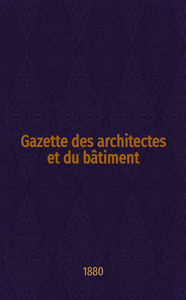Gazette des architectes et du bâtiment : Revue bi- mensuelle. Année9 1880, №47