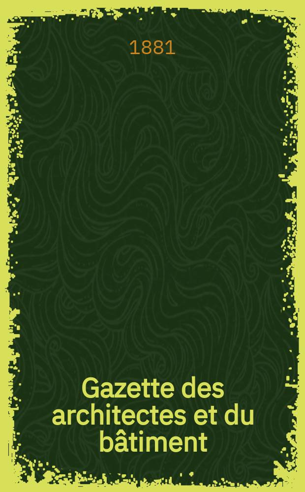 Gazette des architectes et du bâtiment : Revue bi- mensuelle. Année10 1881, №48
