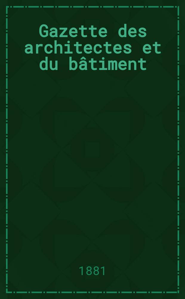 Gazette des architectes et du bâtiment : Revue bi- mensuelle. Année10 1881, №52