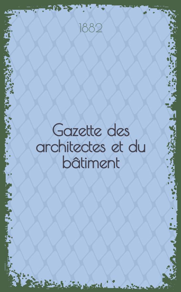 Gazette des architectes et du bâtiment : Revue bi- mensuelle. Année11 1882, №41