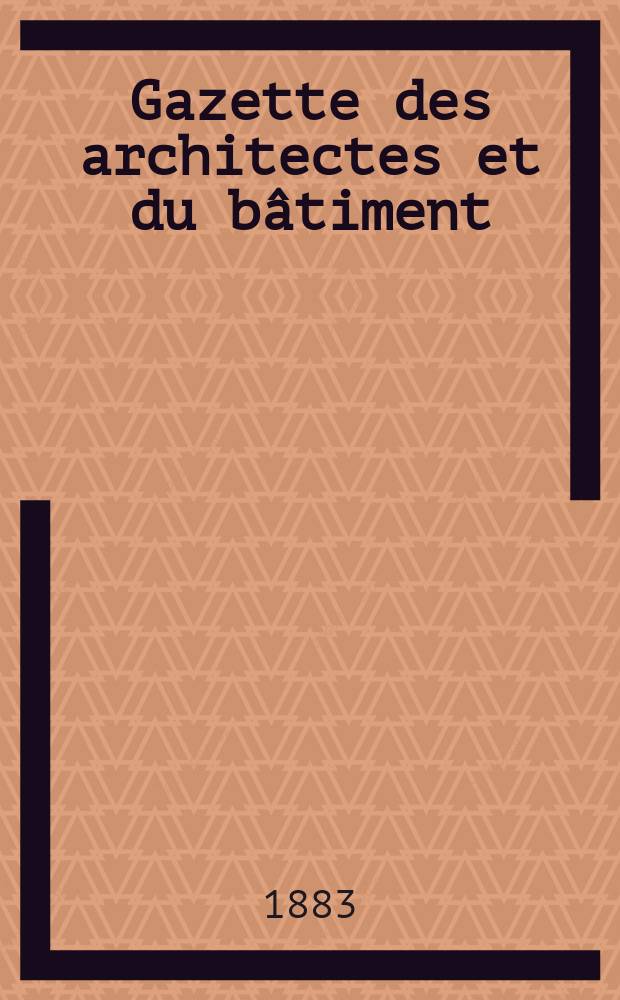 Gazette des architectes et du b&acirc;timent : Revue bi- mensuelle. Ann&eacute;e12 1883, №20