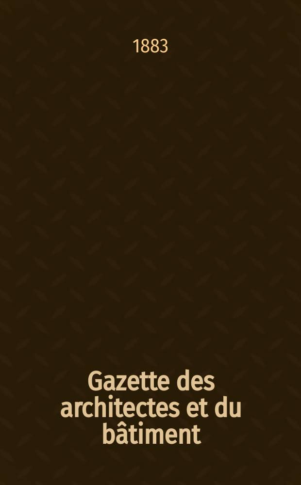 Gazette des architectes et du bâtiment : Revue bi- mensuelle. Année12 1883, №52