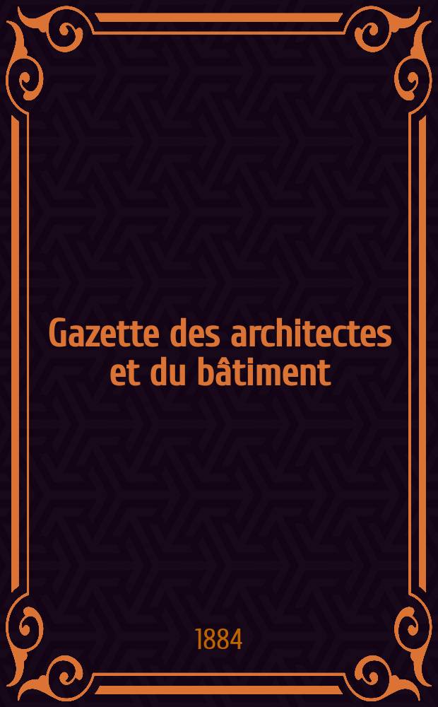 Gazette des architectes et du bâtiment : Revue bi- mensuelle. Année13 1884, №11