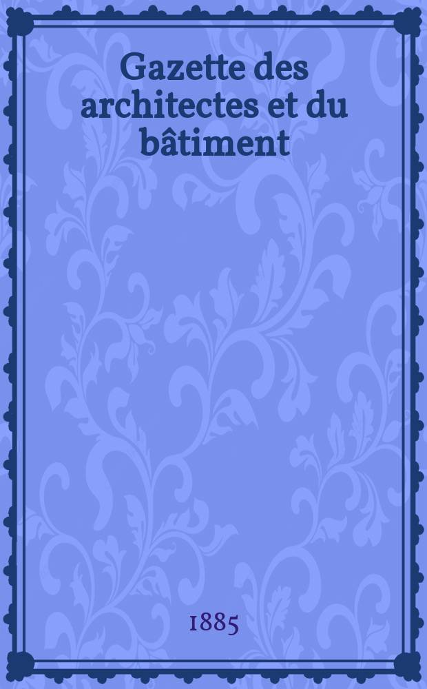 Gazette des architectes et du bâtiment : Revue bi- mensuelle. Année14 1885, №26