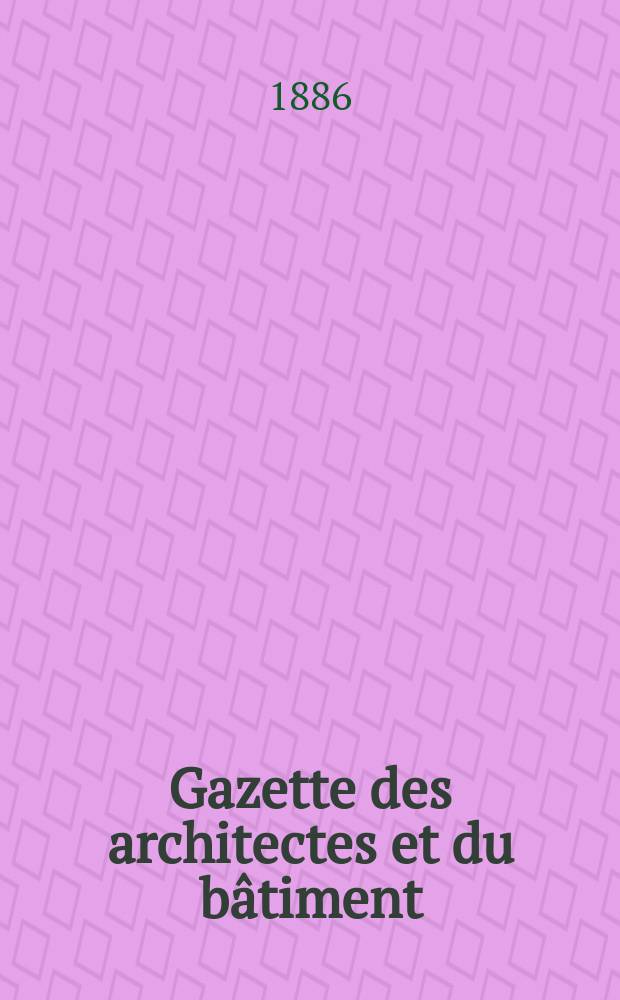 Gazette des architectes et du b&acirc;timent : Revue bi- mensuelle. Ann&eacute;e15 1886, №43