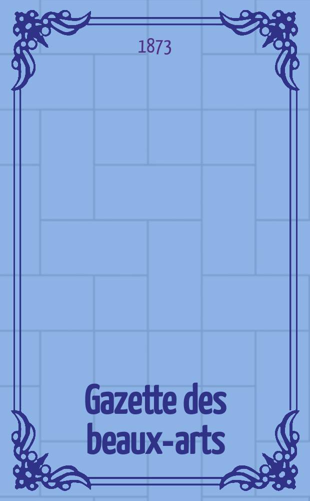 Gazette des beaux-arts : Courrier Européen de l'art et de la curiosité. Année15 1873, T.8