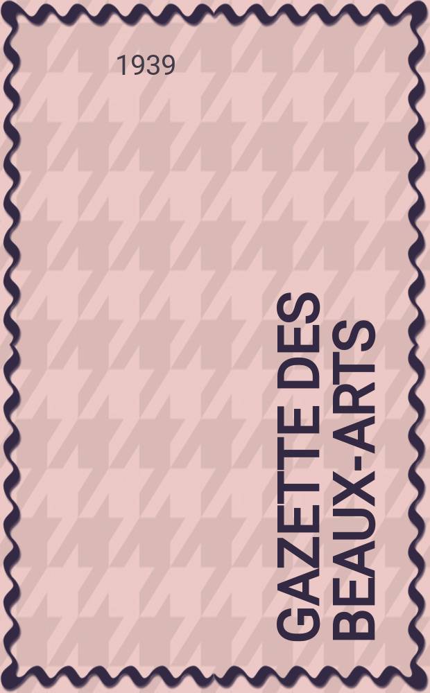 Gazette des beaux-arts : Courrier Europ&eacute;en de l'art et de la curiosit&eacute;. Ann&eacute;e81 1939, T.21, Livr.904