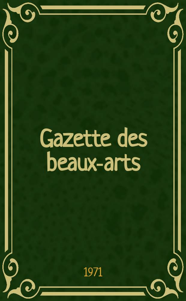 Gazette des beaux-arts : Courrier Européen de l'art et de la curiosité. Année113 1971, T.77, Livr.1224