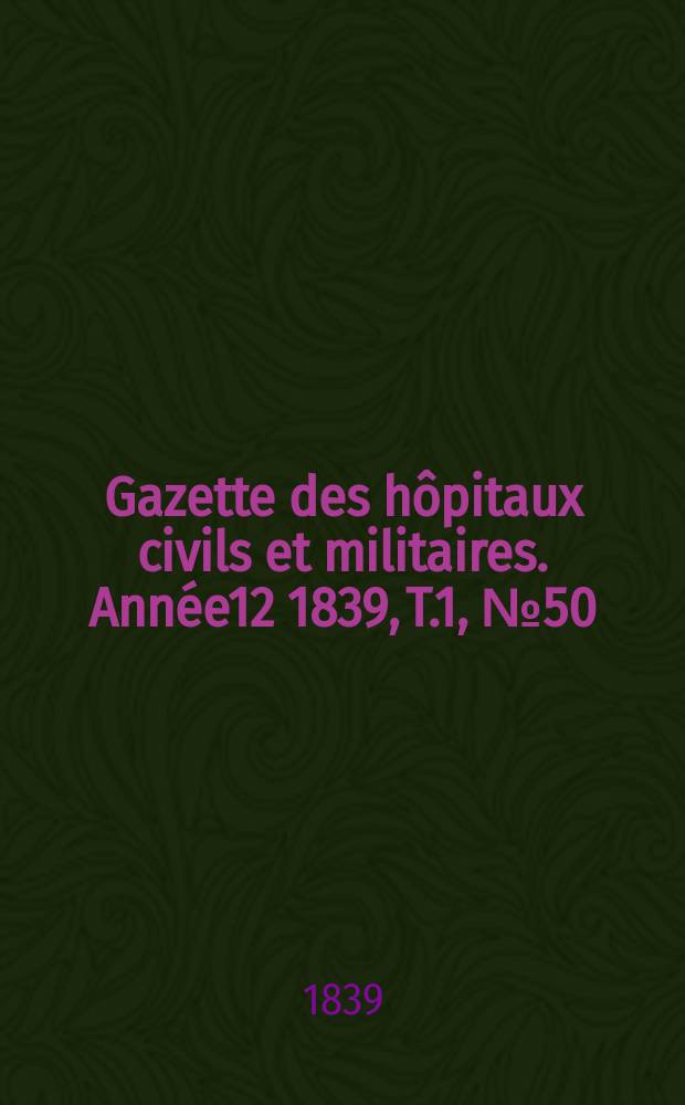 Gazette des hôpitaux civils et militaires. Année12 1839, T.1, №50