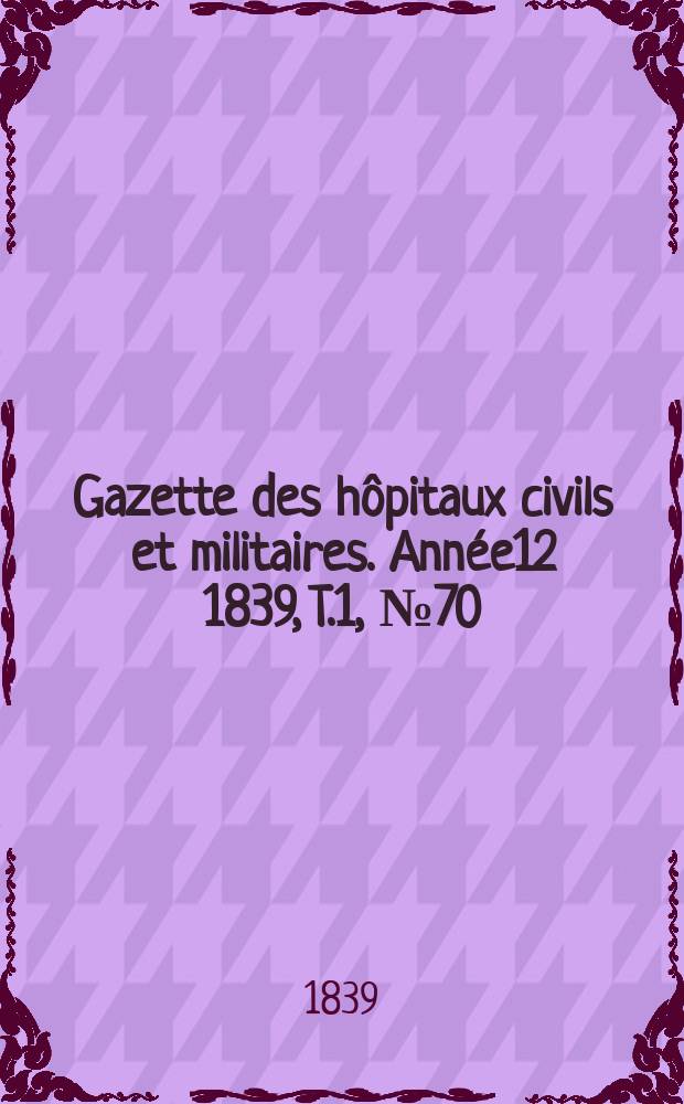 Gazette des hôpitaux civils et militaires. Année12 1839, T.1, №70