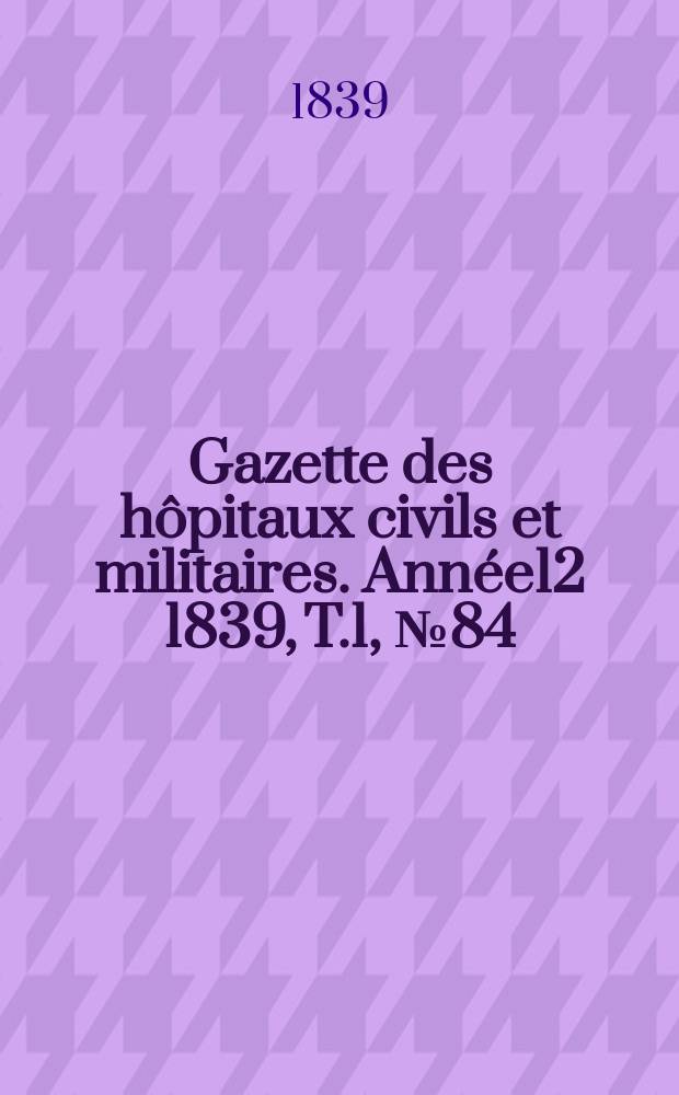Gazette des h&ocirc;pitaux civils et militaires. Ann&eacute;e12 1839, T.1, №84