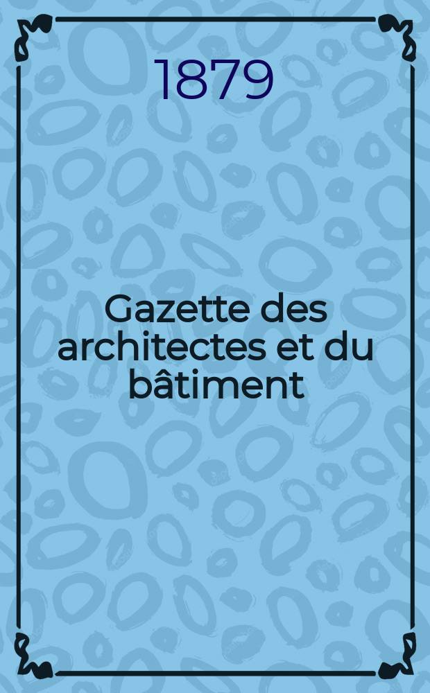 Gazette des architectes et du bâtiment : Revue bi- mensuelle. Année8 1879, №31