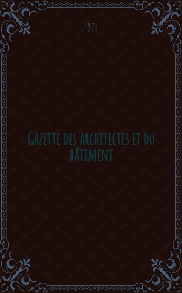 Gazette des architectes et du bâtiment : Revue bi- mensuelle. Année8 1879, №34