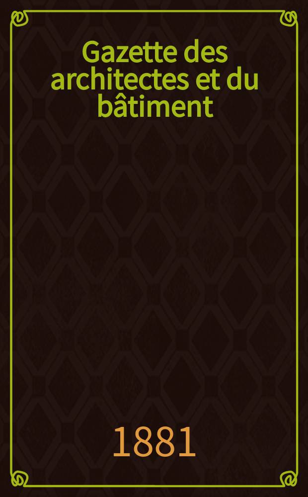 Gazette des architectes et du b&acirc;timent : Revue bi- mensuelle. Ann&eacute;e10 1881, №22