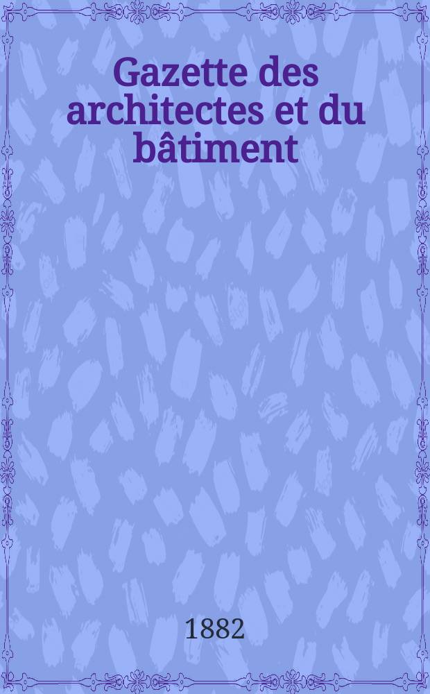 Gazette des architectes et du b&acirc;timent : Revue bi- mensuelle. Ann&eacute;e11 1882, №27