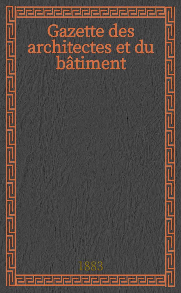 Gazette des architectes et du bâtiment : Revue bi- mensuelle. Année12 1883, №47