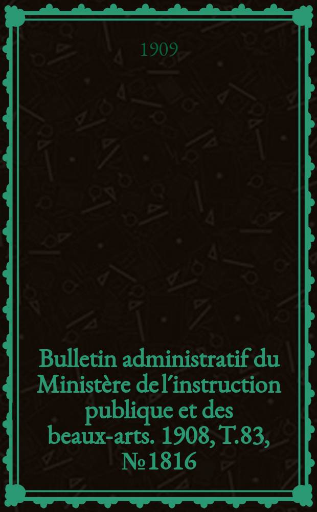 Bulletin administratif du Ministère de l´instruction publique et des beaux-arts. 1908, T.83, №1816