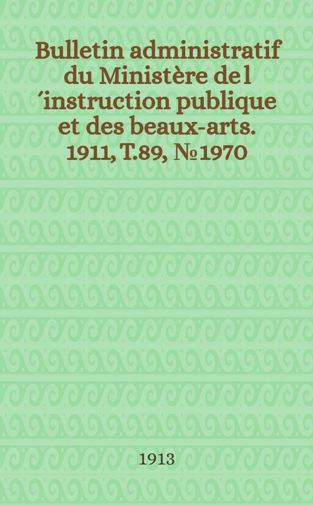 Bulletin administratif du Minist&egrave;re de l&acute;instruction publique et des beaux-arts. 1911, T.89, №1970