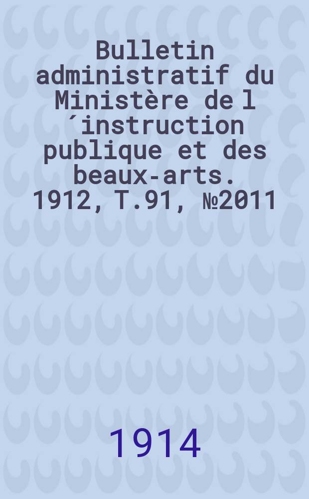 Bulletin administratif du Minist&egrave;re de l&acute;instruction publique et des beaux-arts. 1912, T.91, №2011