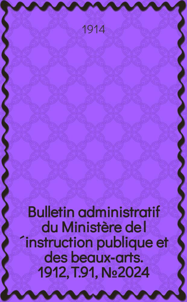Bulletin administratif du Minist&egrave;re de l&acute;instruction publique et des beaux-arts. 1912, T.91, №2024