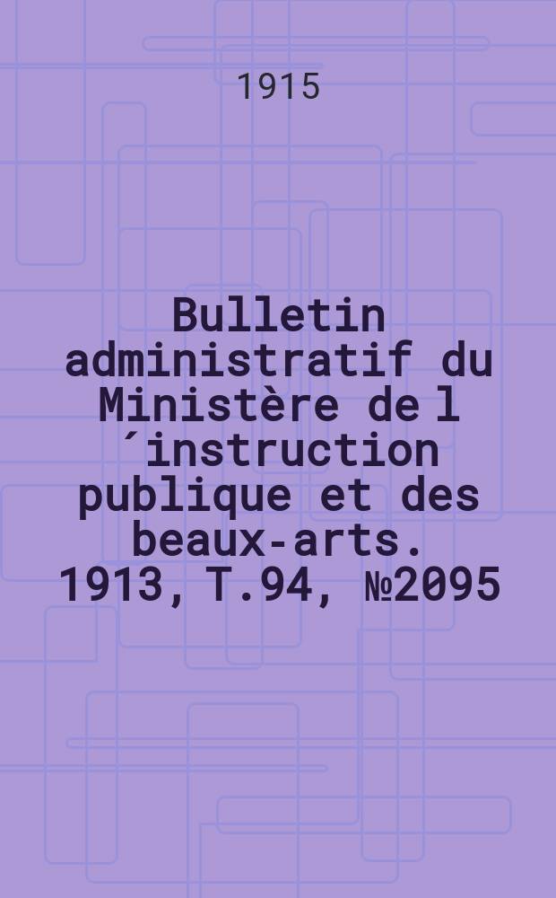 Bulletin administratif du Minist&egrave;re de l&acute;instruction publique et des beaux-arts. 1913, T.94, №2095