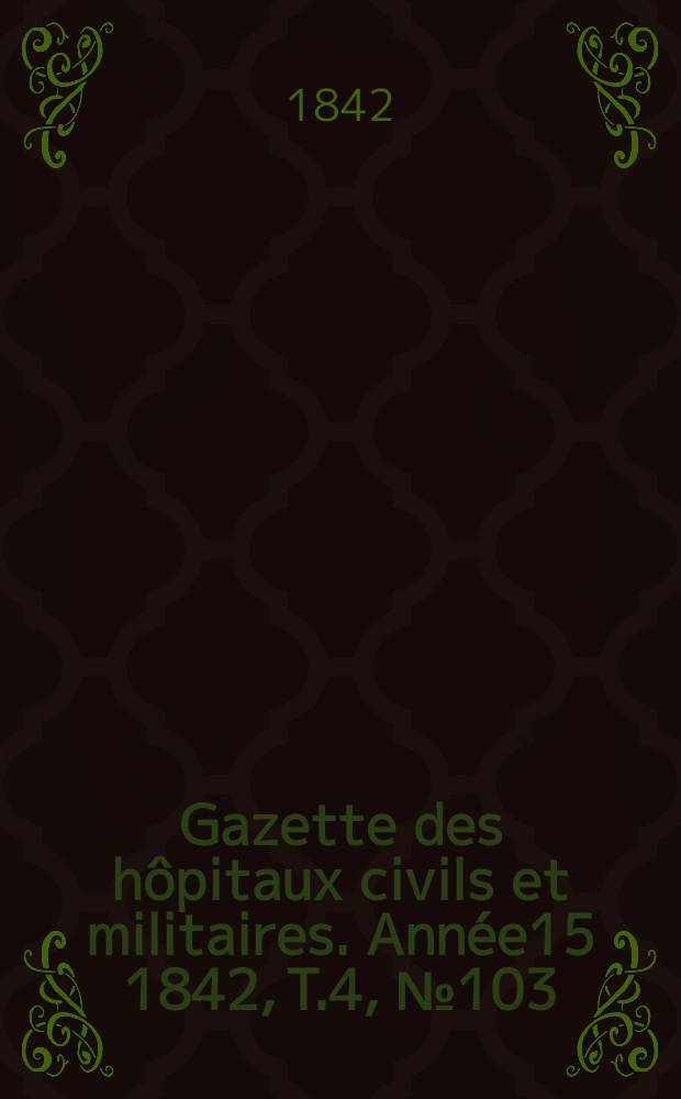 Gazette des hôpitaux civils et militaires. Année15 1842, T.4, №103