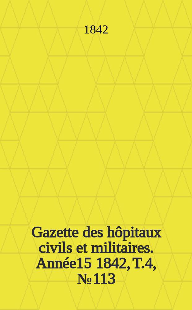 Gazette des h&ocirc;pitaux civils et militaires. Ann&eacute;e15 1842, T.4, №113