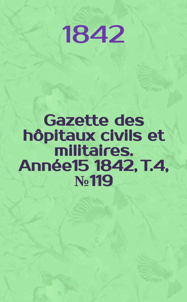 Gazette des h&ocirc;pitaux civils et militaires. Ann&eacute;e15 1842, T.4, №119