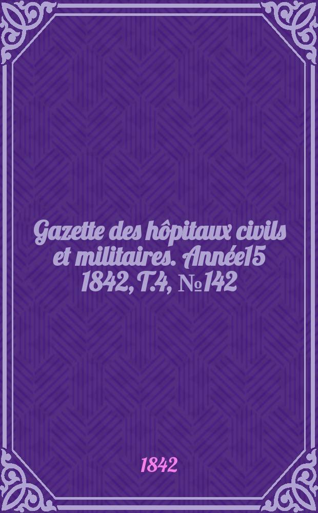 Gazette des hôpitaux civils et militaires. Année15 1842, T.4, №142