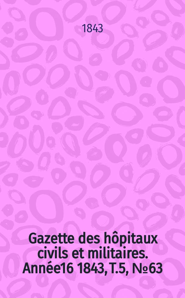 Gazette des hôpitaux civils et militaires. Année16 1843, T.5, №63