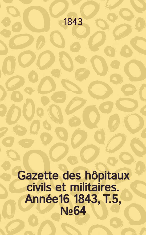 Gazette des h&ocirc;pitaux civils et militaires. Ann&eacute;e16 1843, T.5, №64